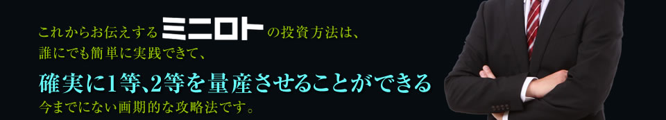 これからお伝えするミニロトの投資方法は、 誰にでも簡単に実践できて、確実に1等、2等を量産させることができる 今までにない画期的な攻略法です。