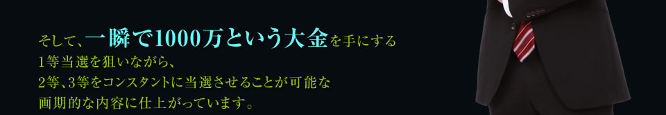 そして、一瞬で1000万という大金を手にする1等当選を狙いながら、 2等、3等をコンスタントに当選させることが可能な画期的な内容に仕上がっています。