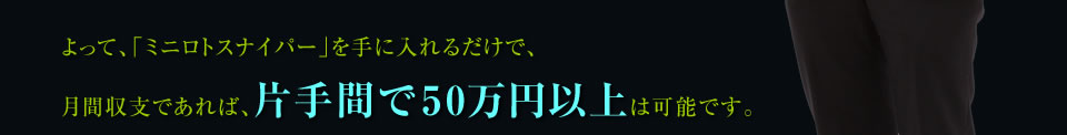 よって、「ミニロトスナイパー」を手に入れるだけで、 月間収支であれば、片手間で50万円以上は可能です。