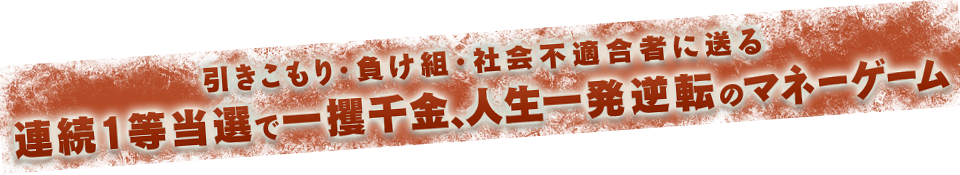 引きこもり・負け組。社会不適合者に送る、連続1等当選で一攫千金、人生一発逆転のマネーゲーム