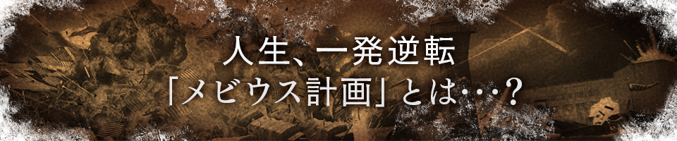 人生、一発逆転「メビウス計画」とは･･･？