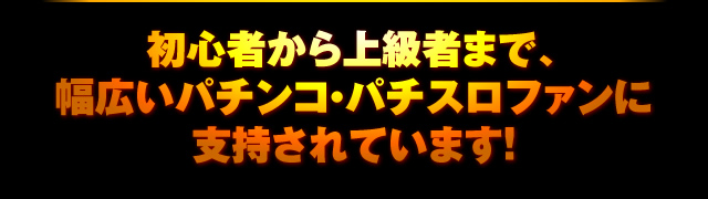 初心者から上級者まで、幅広いパチンコ・パチスロファンに支持されています！ 