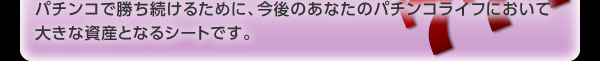 パチンコで勝ち続けるために、今後のあなたのパチンコライフにおいて大きな資産となるシートです。