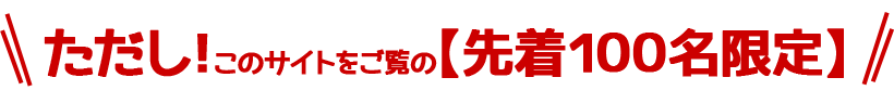 ただし！このサイトをご覧の【先着１００名限定】