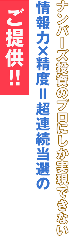 ナンバーズ投資のプロにしか実現できない情報力×精度＝超連続当選のご提供！！
