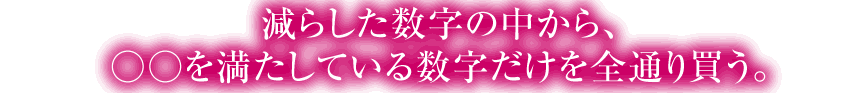 減らした数字の中から、 ○○を満たしている数字だけを全通り買う。