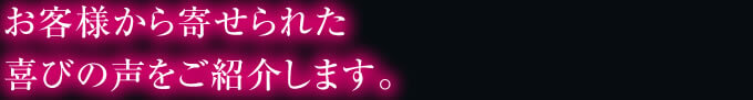 お客様から寄せられた 喜びの声をご紹介します。