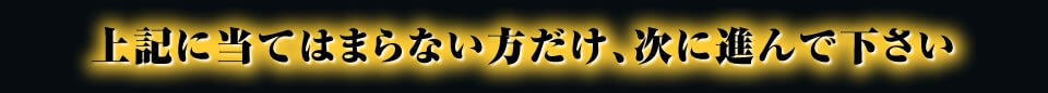 上記に当てはまらない方だけ、次に進んで下さい